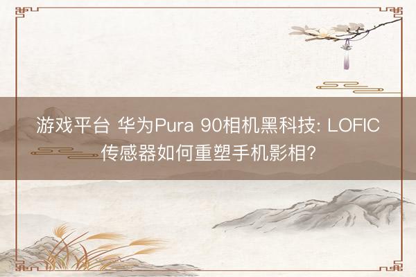 游戏平台 华为Pura 90相机黑科技: LOFIC传感器如何重塑手机影相?