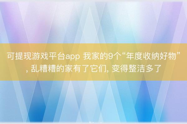 可提现游戏平台app 我家的9个“年度收纳好物”, 乱糟糟的家有了它们, 变得整洁多了