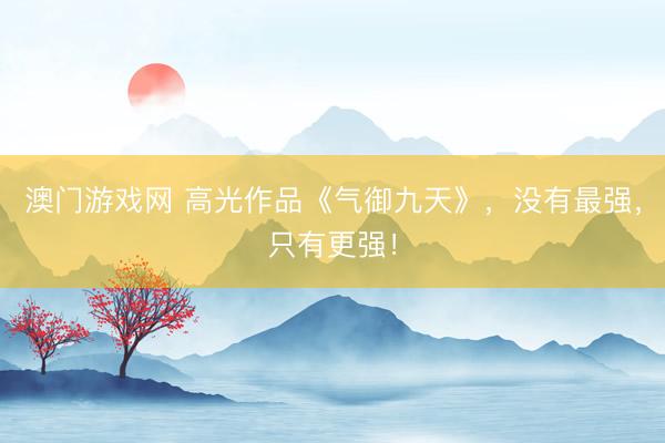 澳门游戏网 高光作品《气御九天》,没有最强,只有更强!