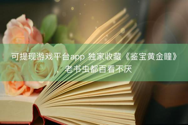 可提现游戏平台app 独家收藏《鉴宝黄金瞳》,老书虫都百看不厌