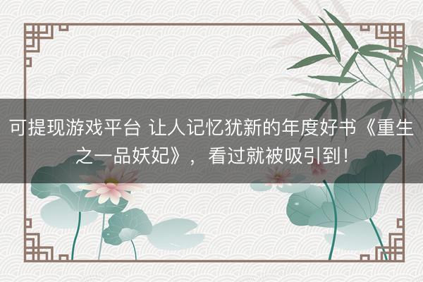 可提现游戏平台 让人记忆犹新的年度好书《重生之一品妖妃》,看过就被吸引到!