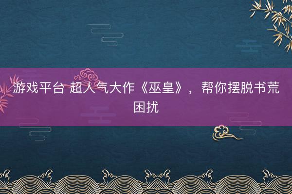 游戏平台 超人气大作《巫皇》，帮你摆脱书荒困扰