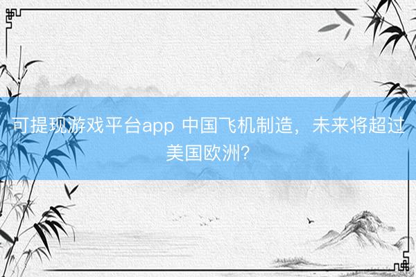 可提现游戏平台app 中国飞机制造，<a href=
