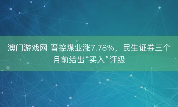 澳门游戏网 晋控煤业涨7.78%,民生证券三个月前给出“买入”评级