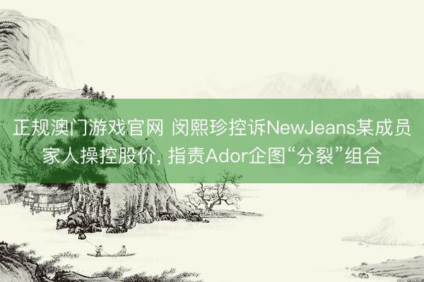 正规澳门游戏官网 闵熙珍控诉NewJeans某成员家人操控股价, 指责Ador企图“分裂”组合