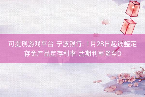 可提现游戏平台 宁波银行: 1月28日起调整定存金产品定存利率 活期利率降至0