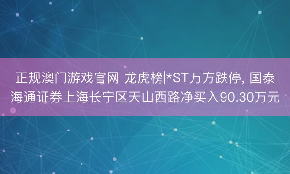正规澳门游戏官网 龙虎榜|*ST万方跌停, 国泰海通证券上海长宁区天山西路净买入90.30万元