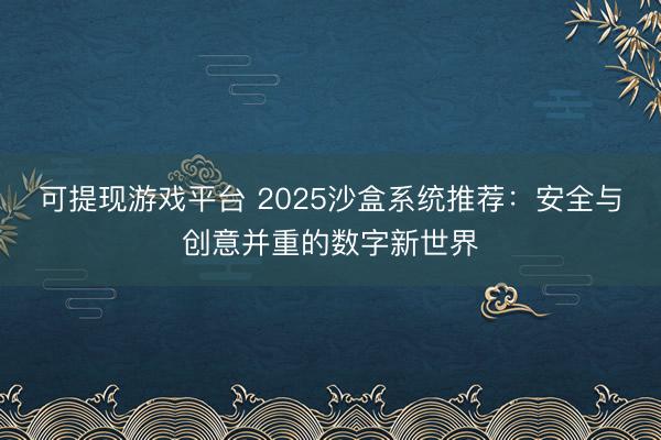 可提现游戏平台 2025沙盒系统推荐：安全与创意并重的数字新世界