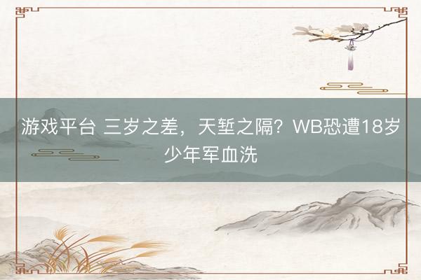 游戏平台 三岁之差，天堑之隔？WB恐遭18岁少年军血洗