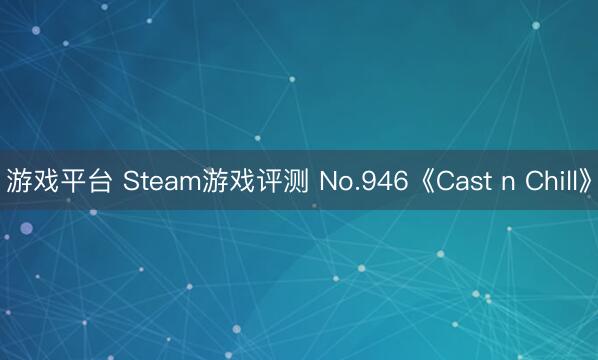 游戏平台 Steam游戏评测 No.946《Cast n Chill》