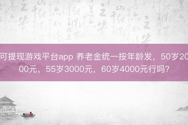 可提现游戏平台app 养老金统一按年龄发,50岁2000元,55岁3000元,60岁4000元行吗?