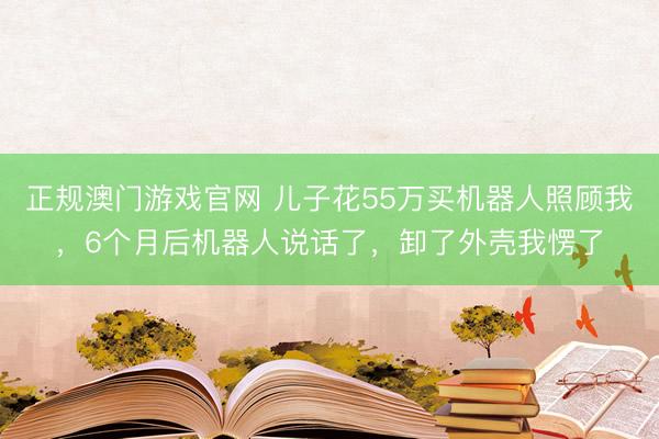 正规澳门游戏官网 儿子花55万买机器人照顾我，6个月后机器人说话了，卸了外壳我愣了
