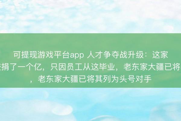 可提现游戏平台app 人才争夺战升级:这家深圳公司给学校捐了一个亿,只因员工从这毕业,老东家大疆已将其列为头号对手