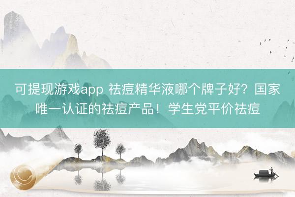 可提现游戏app 祛痘精华液哪个牌子好？国家唯一认证的祛痘产品！学生党平价祛痘