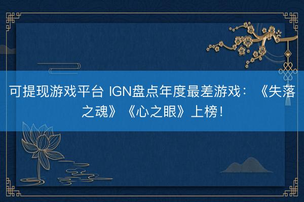 可提现游戏平台 IGN盘点年度最差游戏:《失落之魂》《心之眼》上榜!