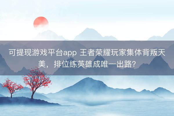 可提现游戏平台app 王者荣耀玩家集体背叛天美，排位练英雄成唯一出路？