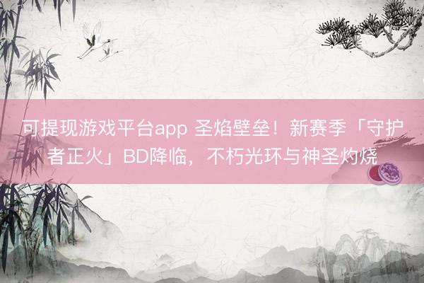 可提现游戏平台app 圣焰壁垒!新赛季「守护者正火」BD降临,不朽光环与神圣灼烧