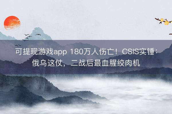 可提现游戏app 180万人伤亡!CSIS实锤:俄乌这仗,二战后最血腥绞肉机