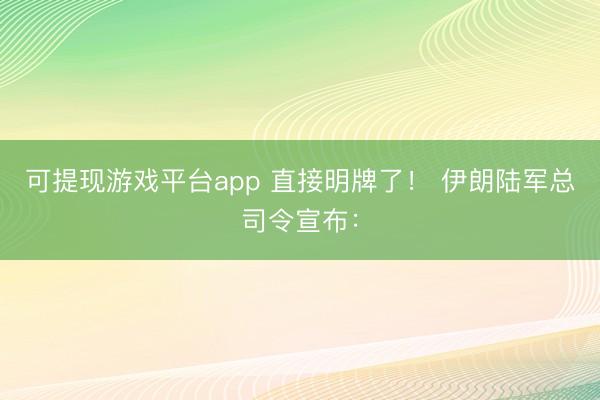 可提现游戏平台app 直接明牌了! 伊朗陆军总司令宣布: