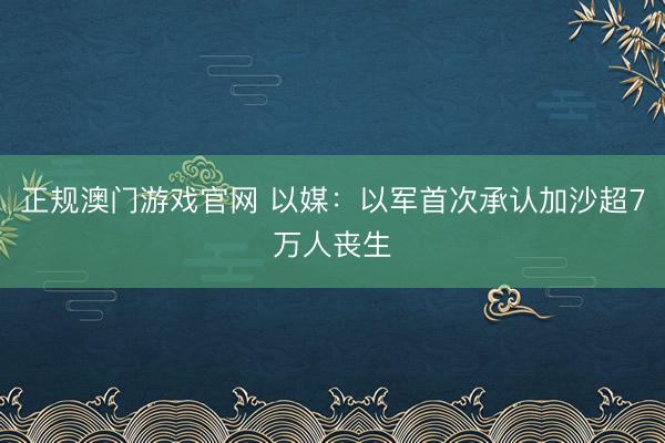 正规澳门游戏官网 以媒:以军首次承认加沙超7万人丧生