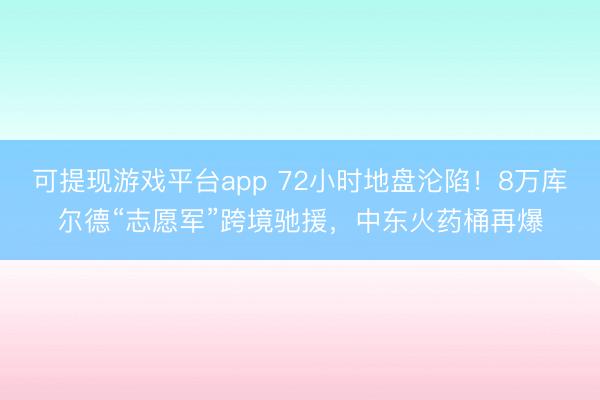 可提现游戏平台app 72小时地盘沦陷!8万库尔德“志愿军”跨境驰援,中东火药桶再爆