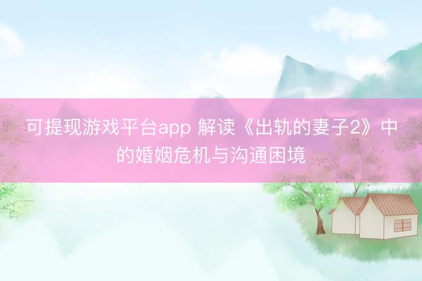 可提现游戏平台app 解读《出轨的妻子2》中的婚姻危机与沟通困境