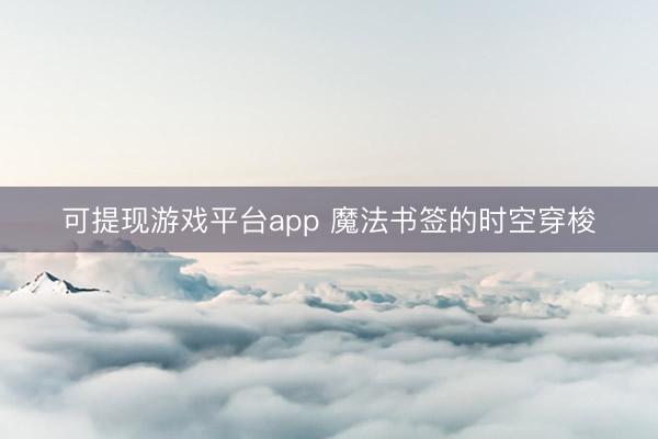 可提现游戏平台app 魔法书签的时空穿梭