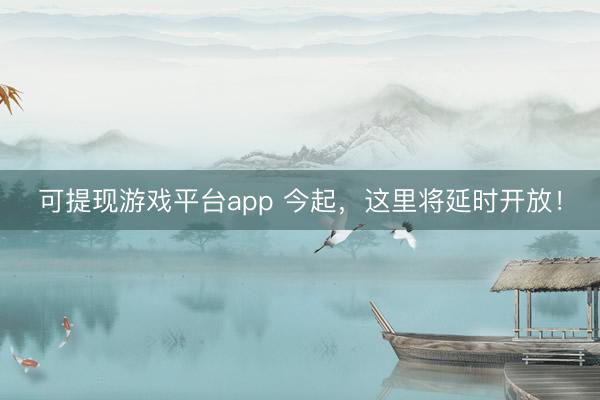可提现游戏平台app 今起,这里将延时开放!