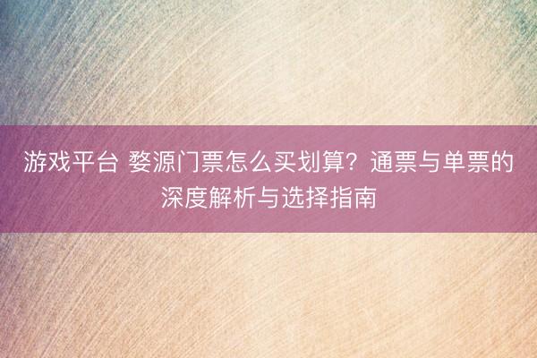 游戏平台 婺源门票怎么买划算？通票与单票的深度解析与选择指南