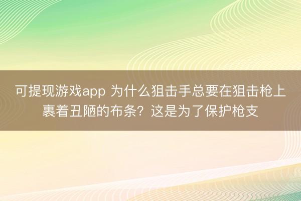 可提现游戏app 为什么狙击手总要在狙击枪上裹着丑陋的布条?这是为了保护枪支