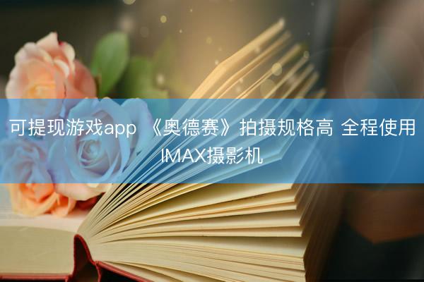 可提现游戏app 《奥德赛》拍摄规格高 全程使用IMAX摄影机