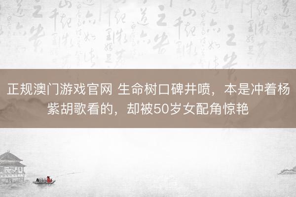 正规澳门游戏官网 生命树口碑井喷，本是冲着杨紫胡歌看的，却被50岁女配角惊艳