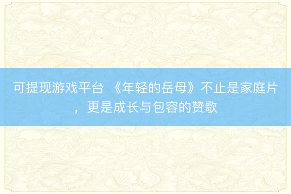 可提现游戏平台 《年轻的岳母》不止是家庭片，更是成长与包容的赞歌