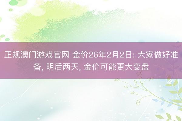 正规澳门游戏官网 金价26年2月2日: 大家做好准备, 明后两天, 金价可能更大变盘