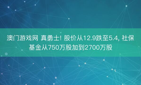 澳门游戏网 真勇士! 股价从12.9跌至5.4, 社保基金从750万股加到2700万股