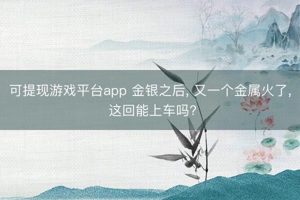可提现游戏平台app 金银之后, 又一个金属火了, 这回能上车吗?