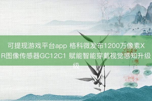 可提现游戏平台app 格科微发布1200万像素XR图像传感器GC12C1 赋能智能穿戴视觉感知升级