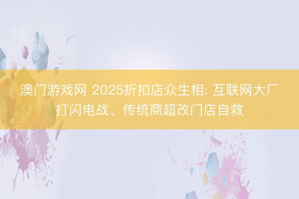 澳门游戏网 2025折扣店众生相: 互联网大厂打闪电战、传统商超改门店自救