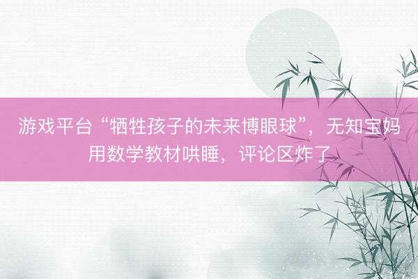 游戏平台 “牺牲孩子的未来博眼球”,无知宝妈用数学教材哄睡,评论区炸了