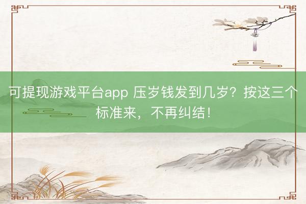 可提现游戏平台app 压岁钱发到几岁？按这三个标准来，不再纠结！