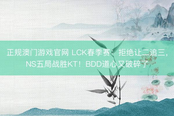 正规澳门游戏官网 LCK春季赛：拒绝让二追三，NS五局战胜KT！BDD道心又破碎了