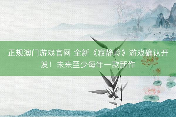 正规澳门游戏官网 全新《寂静岭》游戏确认开发！未来至少每年一款新作