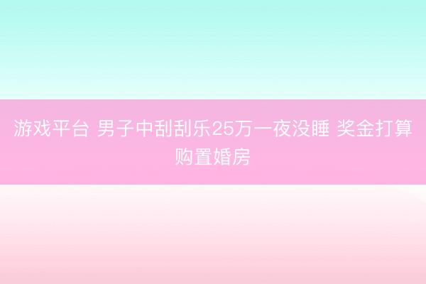 游戏平台 男子中刮刮乐25万一夜没睡 奖金打算购置婚房