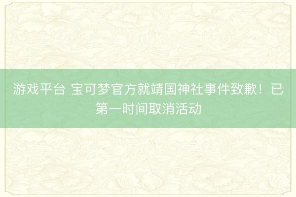游戏平台 宝可梦官方就靖国神社事件致歉！已第一时间取消活动