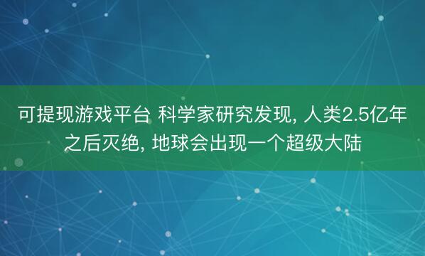 可提现游戏平台 科学家研究发现， 人类2.5亿年之后灭绝， 地球会出现一个超级大陆