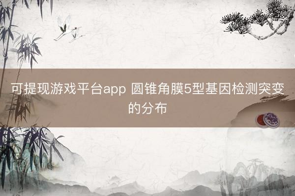 可提现游戏平台app 圆锥角膜5型基因检测突变的分布