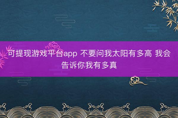 可提现游戏平台app 不要问我太阳有多高 我会告诉你我有多真