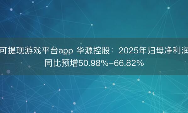可提现游戏平台app 华源控股:2025年归母净利润同比预增50.98%-66.82%