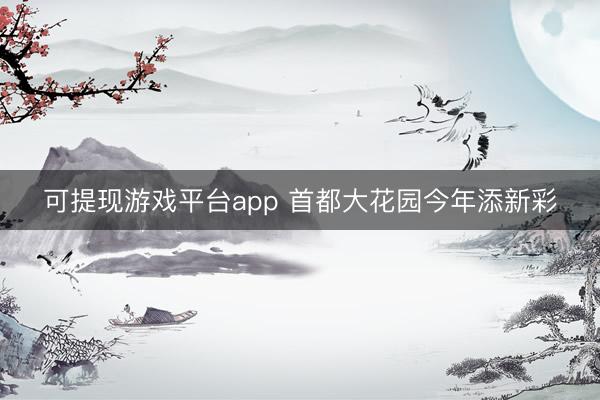 可提现游戏平台app 首都大花园今年添新彩