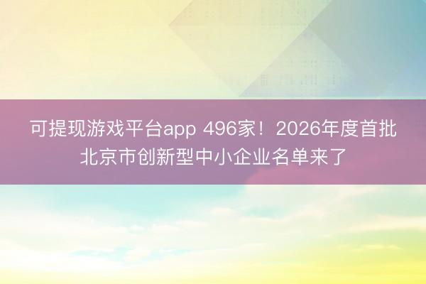 可提现游戏平台app 496家!2026年度首批北京市创新型中小企业名单来了